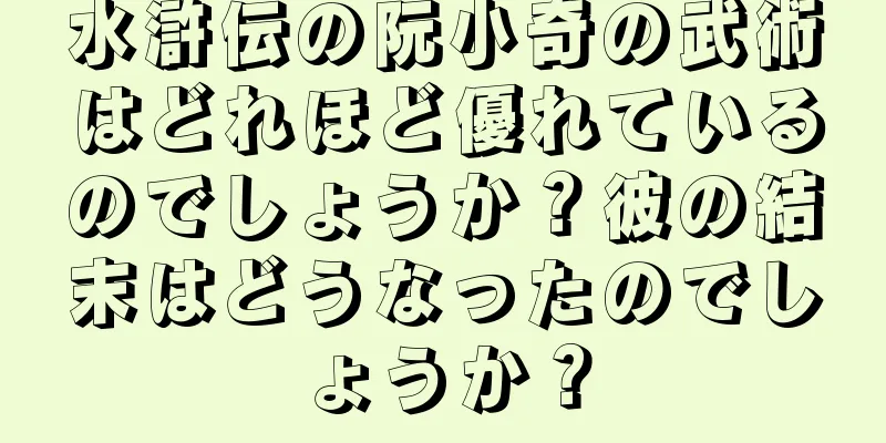 水滸伝の阮小奇の武術はどれほど優れているのでしょうか？彼の結末はどうなったのでしょうか？