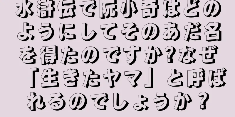 水滸伝で阮小奇はどのようにしてそのあだ名を得たのですか?なぜ「生きたヤマ」と呼ばれるのでしょうか？
