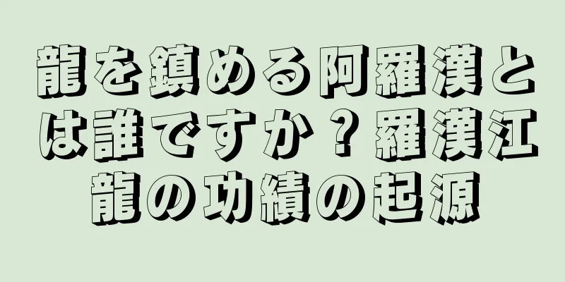 龍を鎮める阿羅漢とは誰ですか？羅漢江龍の功績の起源