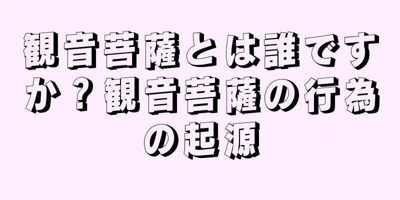 観音菩薩とは誰ですか？観音菩薩の行為の起源