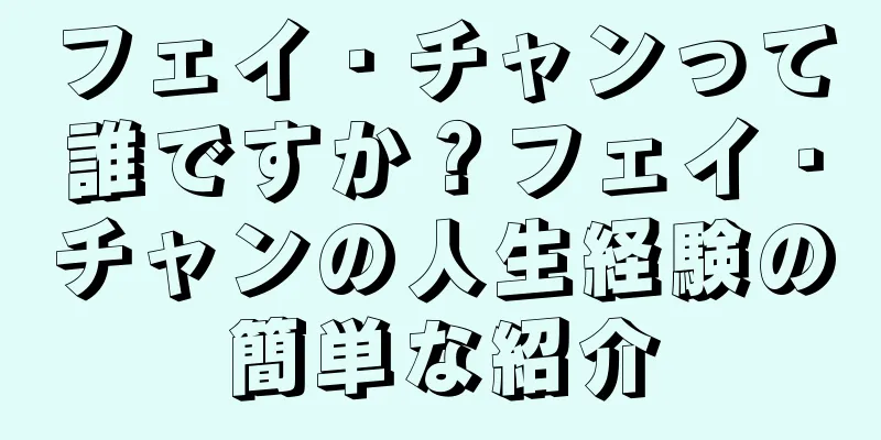 フェイ・チャンって誰ですか？フェイ・チャンの人生経験の簡単な紹介