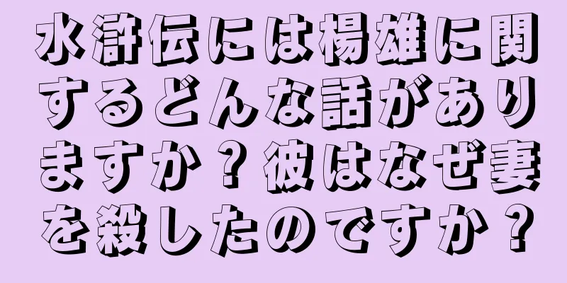 水滸伝には楊雄に関するどんな話がありますか？彼はなぜ妻を殺したのですか？