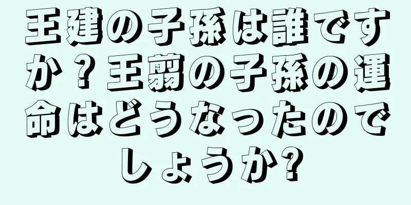 王建の子孫は誰ですか？王翦の子孫の運命はどうなったのでしょうか?