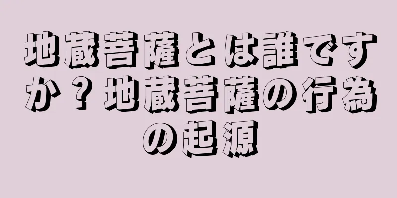 地蔵菩薩とは誰ですか？地蔵菩薩の行為の起源