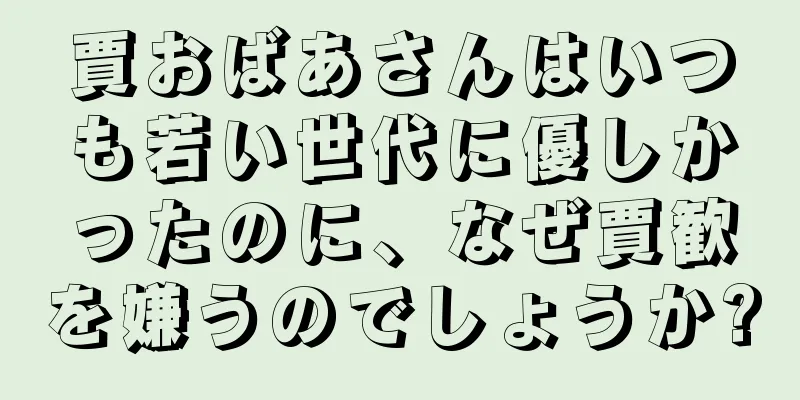 賈おばあさんはいつも若い世代に優しかったのに、なぜ賈歓を嫌うのでしょうか?