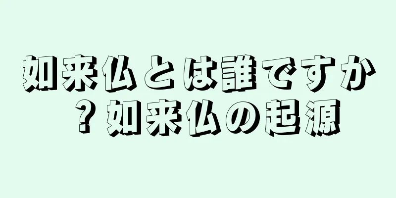 如来仏とは誰ですか？如来仏の起源