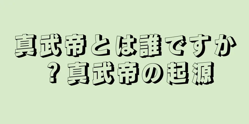 真武帝とは誰ですか？真武帝の起源