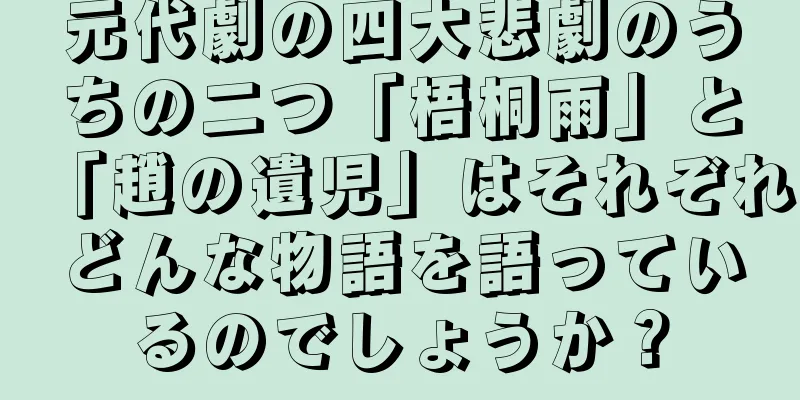 元代劇の四大悲劇のうちの二つ「梧桐雨」と「趙の遺児」はそれぞれどんな物語を語っているのでしょうか？