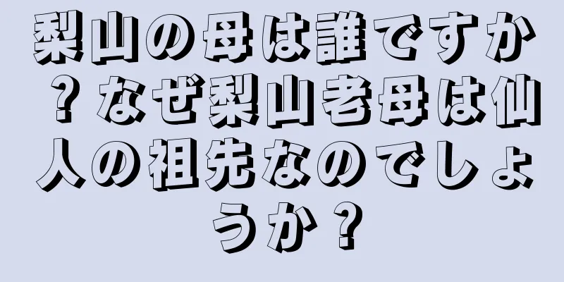 梨山の母は誰ですか？なぜ梨山老母は仙人の祖先なのでしょうか？