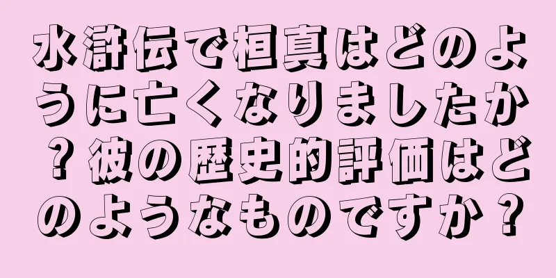 水滸伝で桓真はどのように亡くなりましたか？彼の歴史的評価はどのようなものですか？