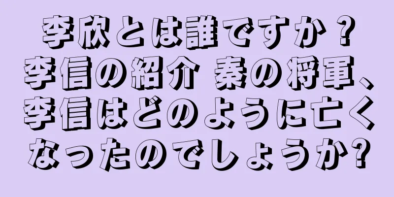 李欣とは誰ですか？李信の紹介 秦の将軍、李信はどのように亡くなったのでしょうか?