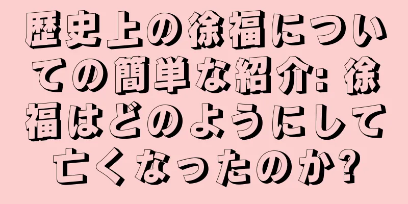 歴史上の徐福についての簡単な紹介: 徐福はどのようにして亡くなったのか?