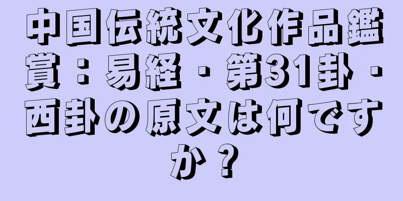 中国伝統文化作品鑑賞：易経・第31卦・西卦の原文は何ですか？