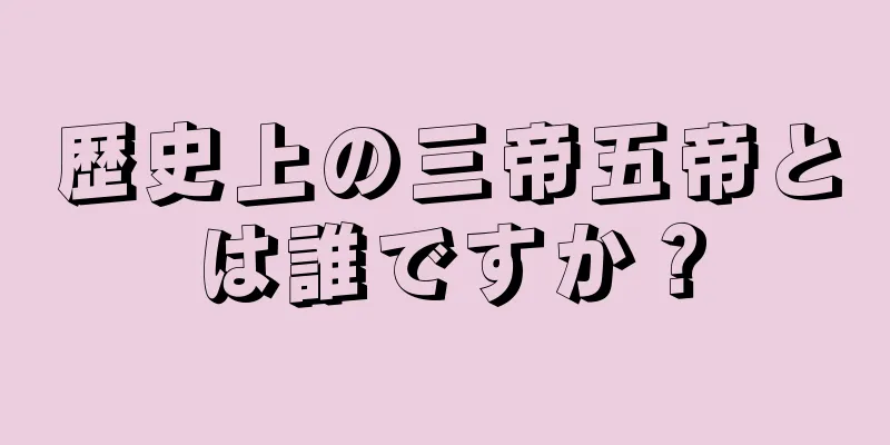 歴史上の三帝五帝とは誰ですか？