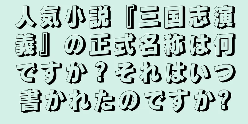 人気小説『三国志演義』の正式名称は何ですか？それはいつ書かれたのですか?