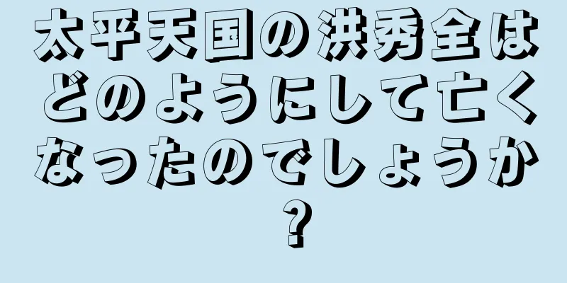 太平天国の洪秀全はどのようにして亡くなったのでしょうか？