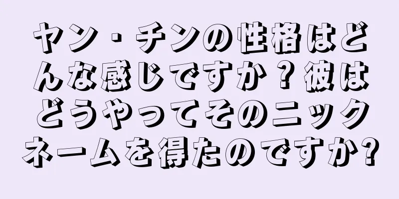 ヤン・チンの性格はどんな感じですか？彼はどうやってそのニックネームを得たのですか?