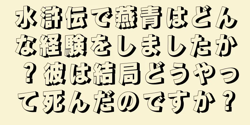 水滸伝で燕青はどんな経験をしましたか？彼は結局どうやって死んだのですか？