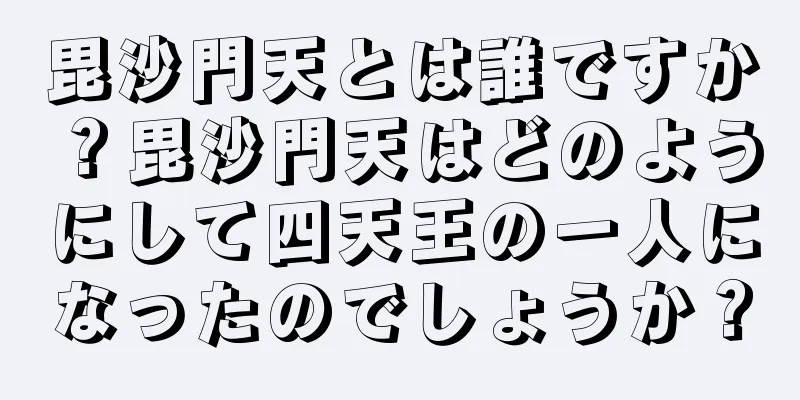 毘沙門天とは誰ですか？毘沙門天はどのようにして四天王の一人になったのでしょうか？