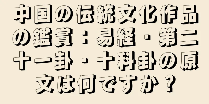 中国の伝統文化作品の鑑賞：易経・第二十一卦・十科卦の原文は何ですか？
