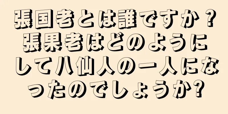 張国老とは誰ですか？張果老はどのようにして八仙人の一人になったのでしょうか?