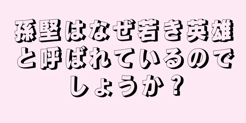 孫堅はなぜ若き英雄と呼ばれているのでしょうか？