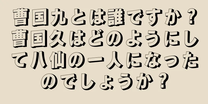 曹国九とは誰ですか？曹国久はどのようにして八仙の一人になったのでしょうか？