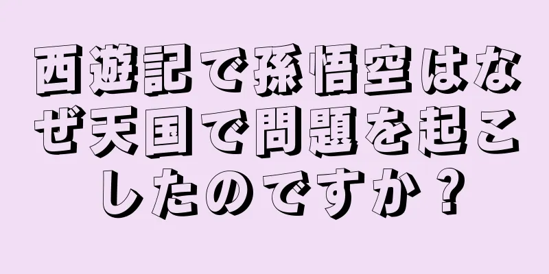 西遊記で孫悟空はなぜ天国で問題を起こしたのですか？