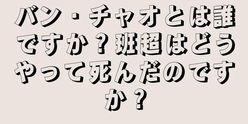 バン・チャオとは誰ですか？班超はどうやって死んだのですか？