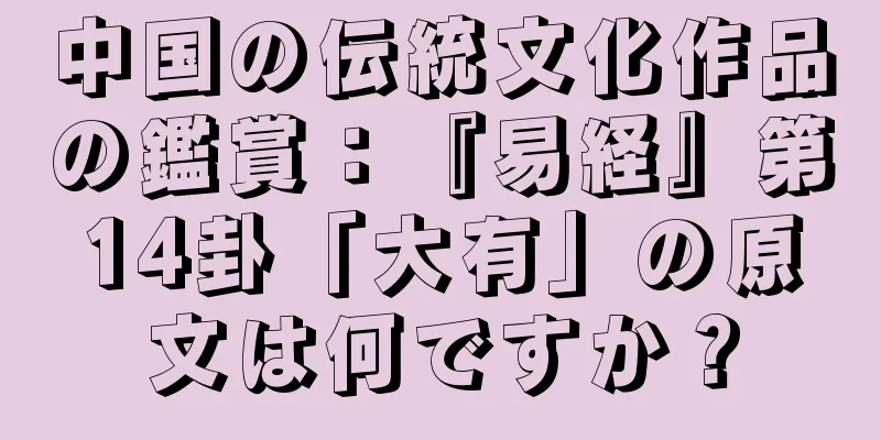 中国の伝統文化作品の鑑賞：『易経』第14卦「大有」の原文は何ですか？