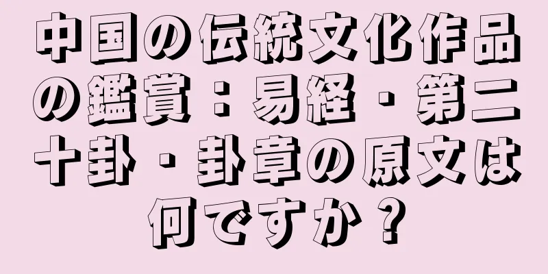 中国の伝統文化作品の鑑賞：易経・第二十卦・卦章の原文は何ですか？