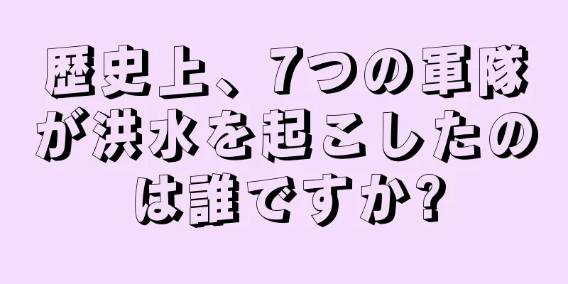 歴史上、7つの軍隊が洪水を起こしたのは誰ですか?