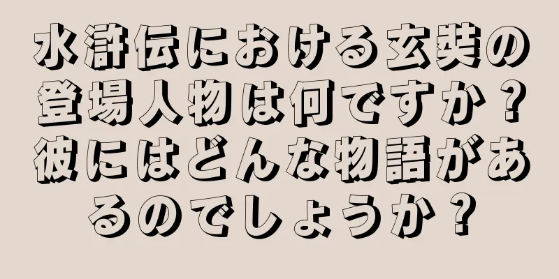 水滸伝における玄奘の登場人物は何ですか？彼にはどんな物語があるのでしょうか？