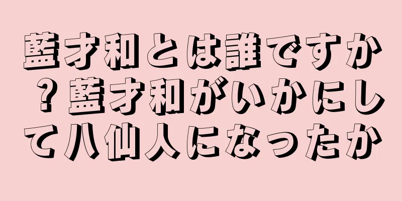 藍才和とは誰ですか？藍才和がいかにして八仙人になったか