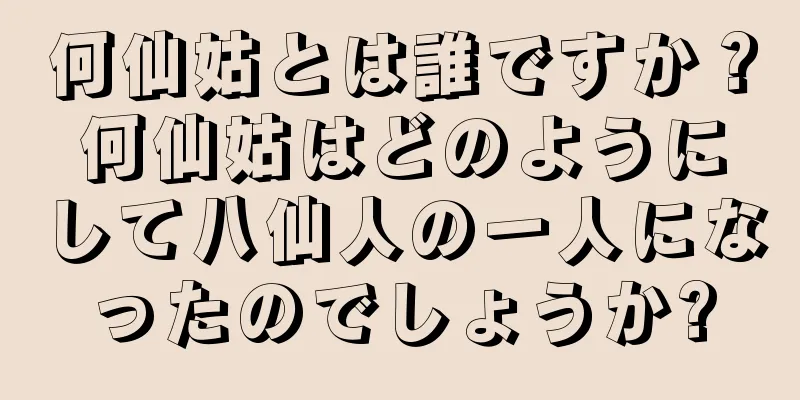 何仙姑とは誰ですか？何仙姑はどのようにして八仙人の一人になったのでしょうか?