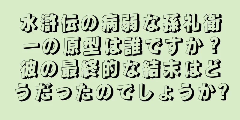 水滸伝の病弱な孫礼衛一の原型は誰ですか？彼の最終的な結末はどうだったのでしょうか?