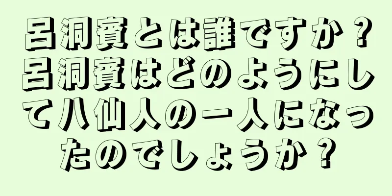 呂洞賓とは誰ですか？呂洞賓はどのようにして八仙人の一人になったのでしょうか？