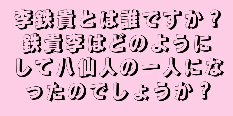 李鉄貴とは誰ですか？鉄貴李はどのようにして八仙人の一人になったのでしょうか？