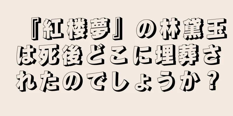 『紅楼夢』の林黛玉は死後どこに埋葬されたのでしょうか？