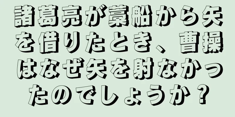諸葛亮が藁船から矢を借りたとき、曹操はなぜ矢を射なかったのでしょうか？