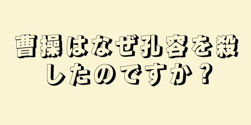 曹操はなぜ孔容を殺したのですか？
