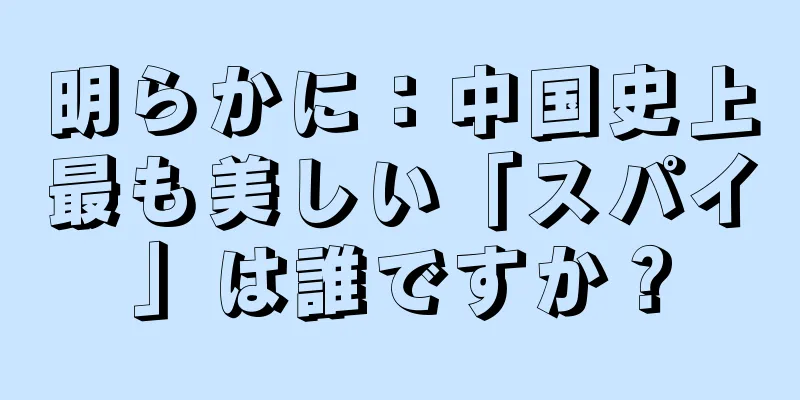 明らかに：中国史上最も美しい「スパイ」は誰ですか？