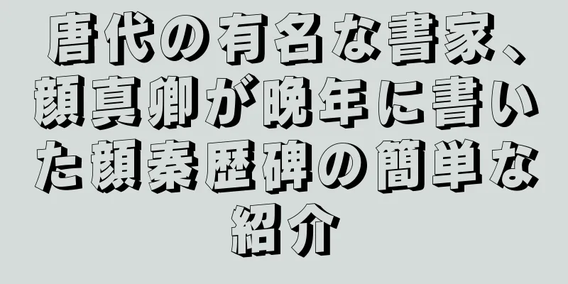 唐代の有名な書家、顔真卿が晩年に書いた顔秦歴碑の簡単な紹介