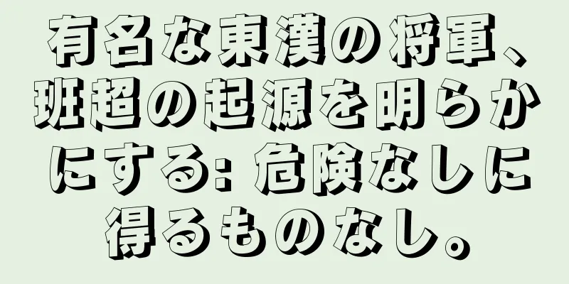 有名な東漢の将軍、班超の起源を明らかにする: 危険なしに得るものなし。