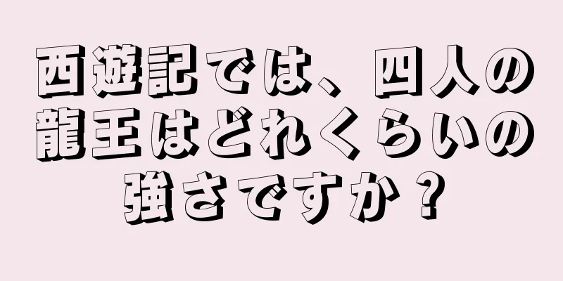 西遊記では、四人の龍王はどれくらいの強さですか？