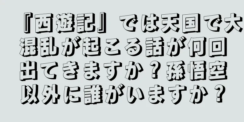『西遊記』では天国で大混乱が起こる話が何回出てきますか？孫悟空以外に誰がいますか？