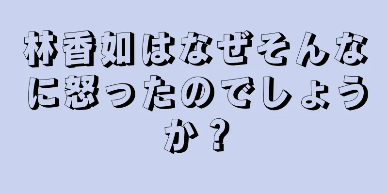 林香如はなぜそんなに怒ったのでしょうか？