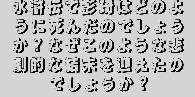 水滸伝で彭琦はどのように死んだのでしょうか？なぜこのような悲劇的な結末を迎えたのでしょうか？