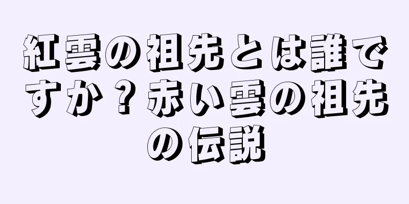 紅雲の祖先とは誰ですか？赤い雲の祖先の伝説