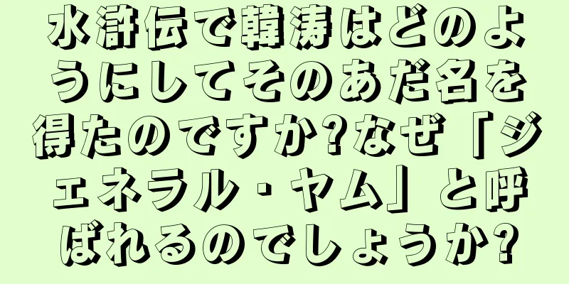 水滸伝で韓涛はどのようにしてそのあだ名を得たのですか?なぜ「ジェネラル・ヤム」と呼ばれるのでしょうか?